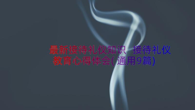 最新接待礼仪知识 接待礼仪教育心得体会(通用9篇)