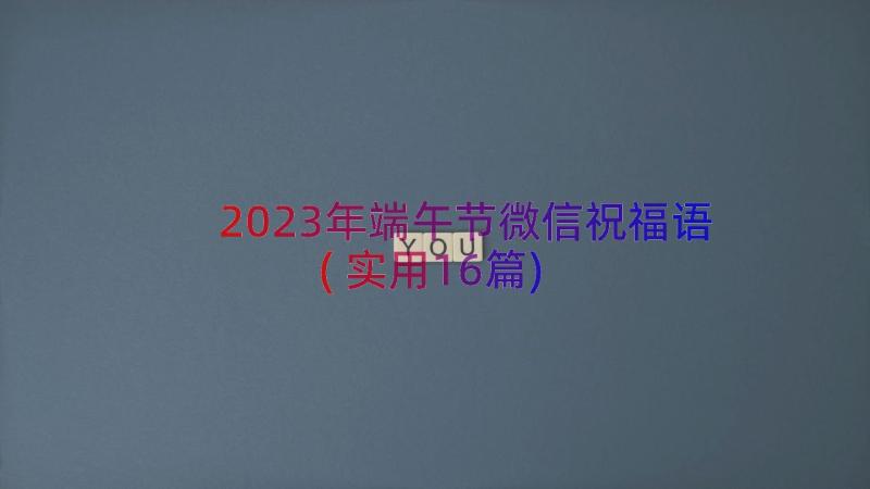 2023年端午节微信祝福语(实用16篇)