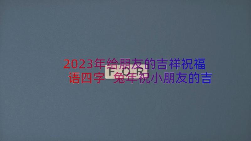 2023年给朋友的吉祥祝福语四字 兔年祝小朋友的吉祥祝福语(汇总8篇)