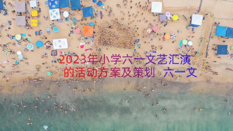 2023年小学六一文艺汇演的活动方案及策划 六一文艺汇演的活动方案(精选17篇)