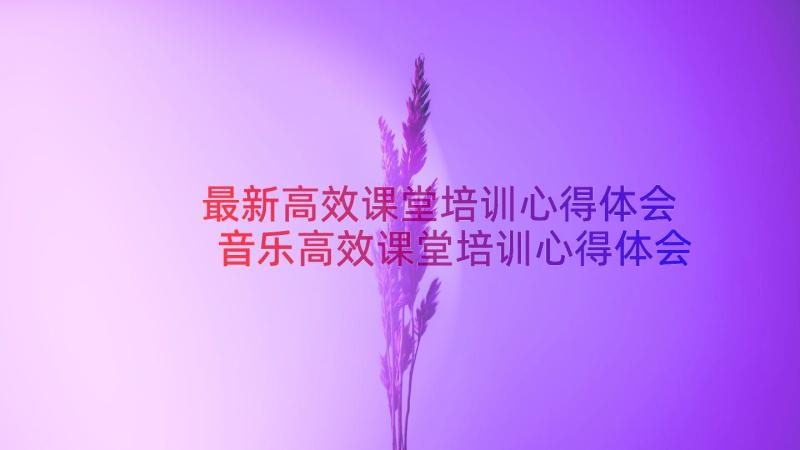 最新高效课堂培训心得体会 音乐高效课堂培训心得体会(大全16篇)