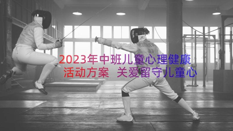 2023年中班儿童心理健康活动方案 关爱留守儿童心理健康活动方案(模板8篇)