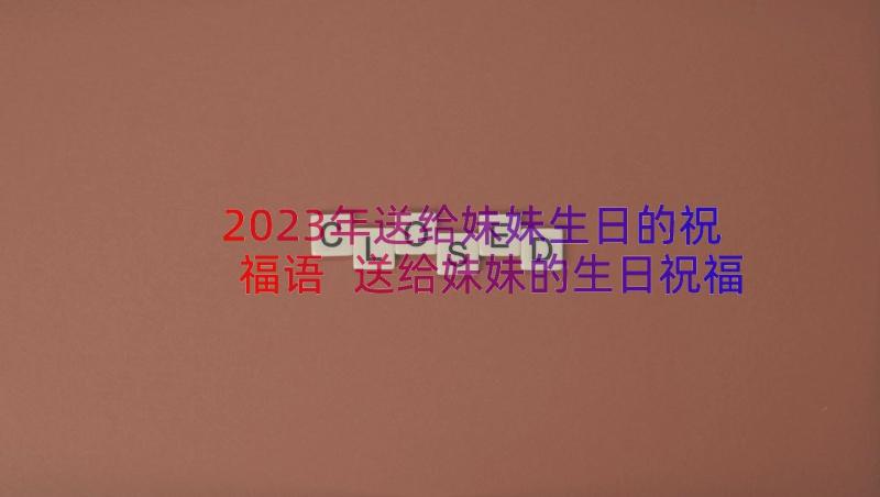 2023年送给妹妹生日的祝福语 送给妹妹的生日祝福语(实用8篇)