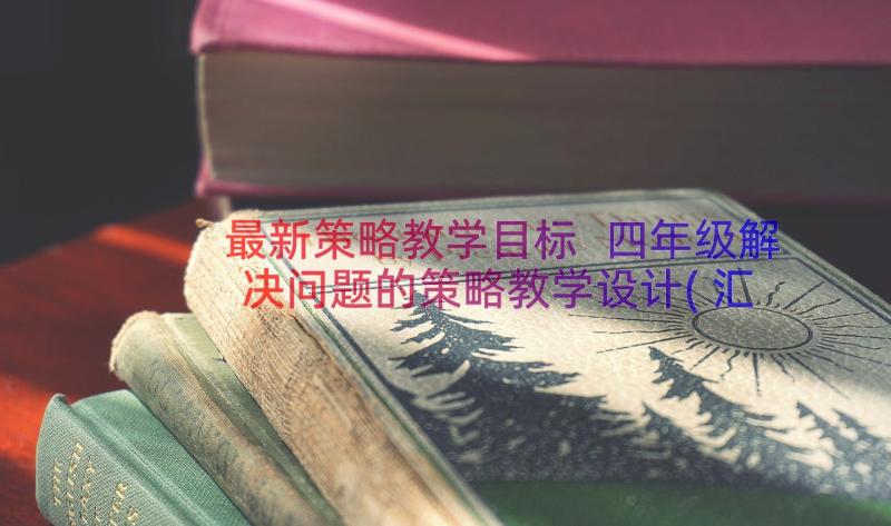 最新策略教学目标 四年级解决问题的策略教学设计(汇总11篇)