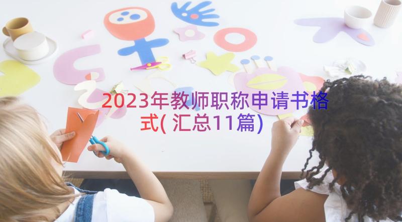 2023年教师职称申请书格式(汇总11篇)