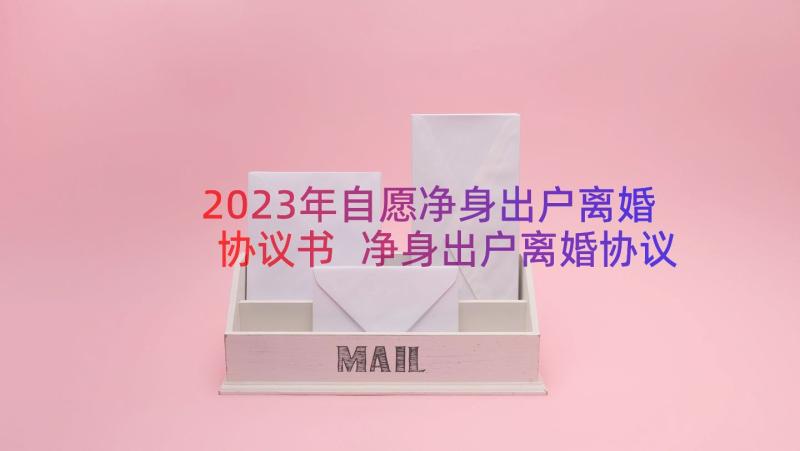 2023年自愿净身出户离婚协议书 净身出户离婚协议书(模板18篇)