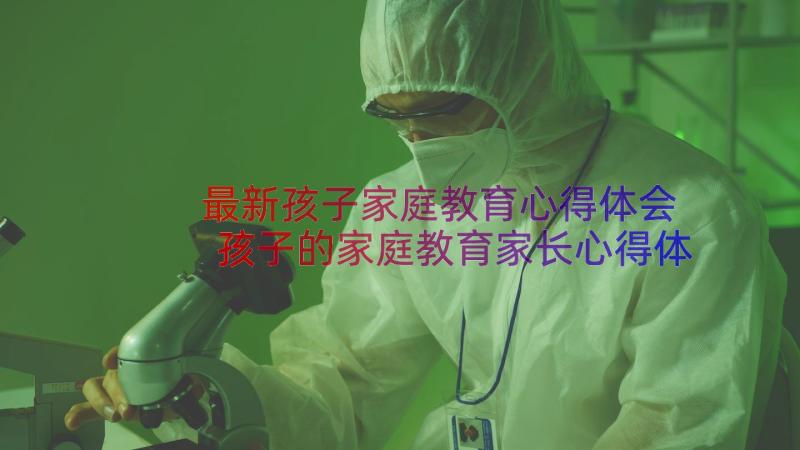 最新孩子家庭教育心得体会 孩子的家庭教育家长心得体会(大全13篇)