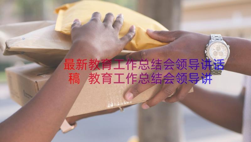 最新教育工作总结会领导讲话稿 教育工作总结会领导讲话(通用8篇)