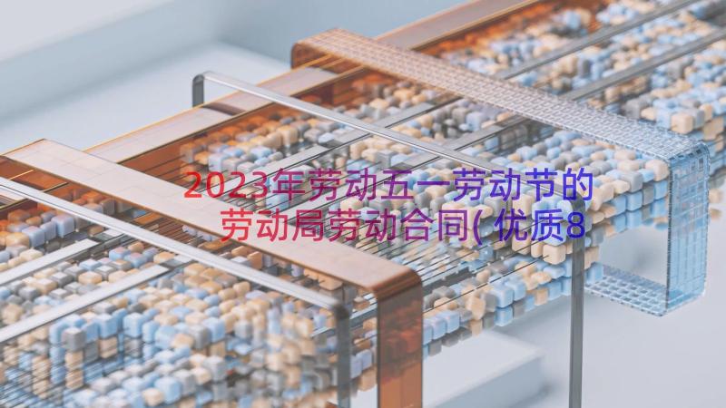 2023年劳动五一劳动节的 劳动局劳动合同(优质8篇)