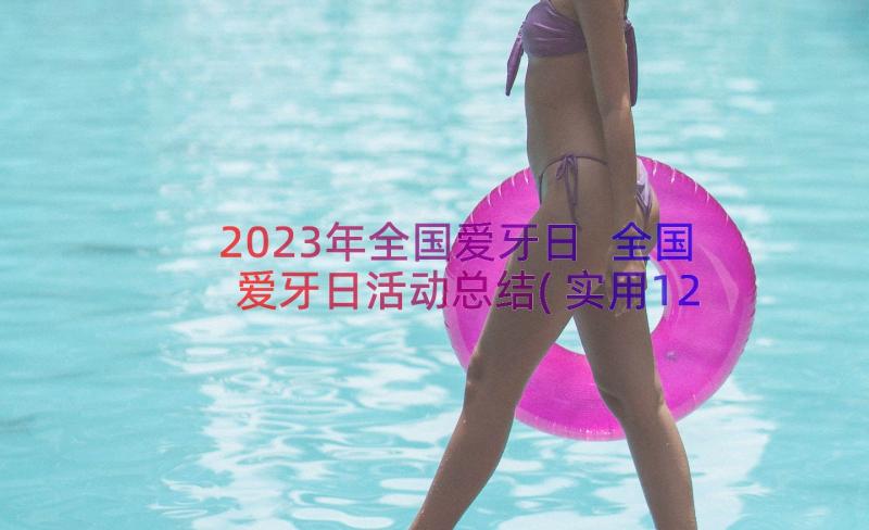 2023年全国爱牙日 全国爱牙日活动总结(实用12篇)