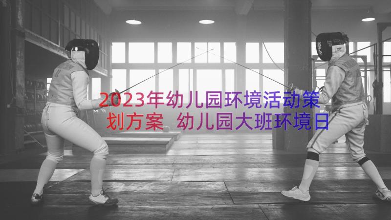 2023年幼儿园环境活动策划方案 幼儿园大班环境日活动策划方案(汇总8篇)