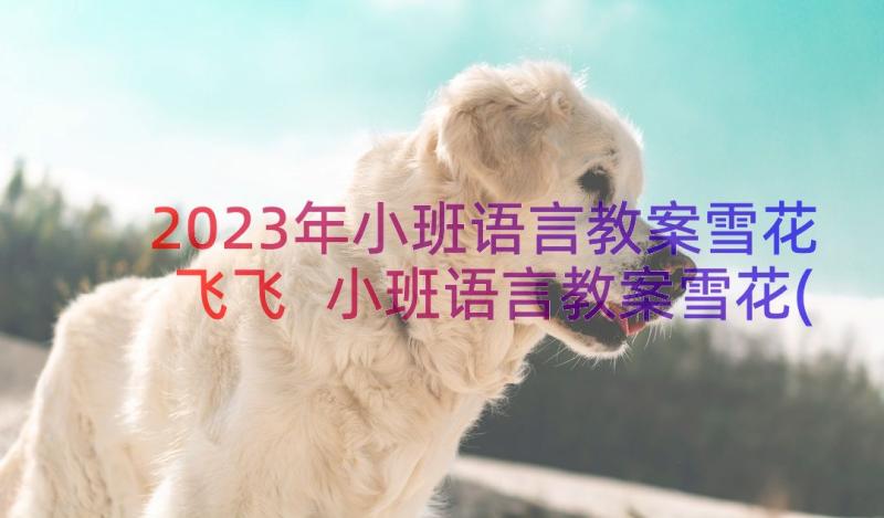 2023年小班语言教案雪花飞飞 小班语言教案雪花(优质8篇)