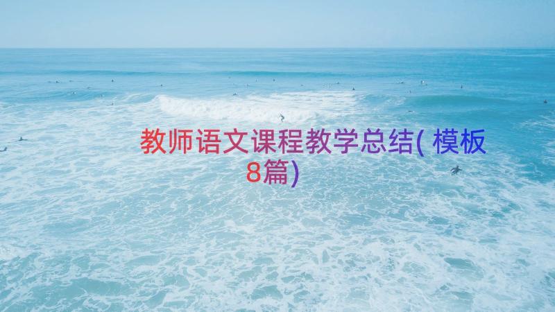 教师语文课程教学总结(模板8篇)