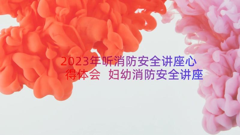 2023年听消防安全讲座心得体会 妇幼消防安全讲座心得体会(大全11篇)