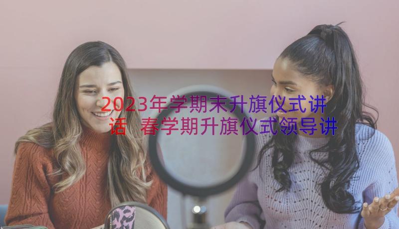 2023年学期末升旗仪式讲话 春学期升旗仪式领导讲话稿(实用14篇)