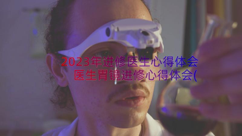 2023年进修医生心得体会 医生胃镜进修心得体会(优质12篇)