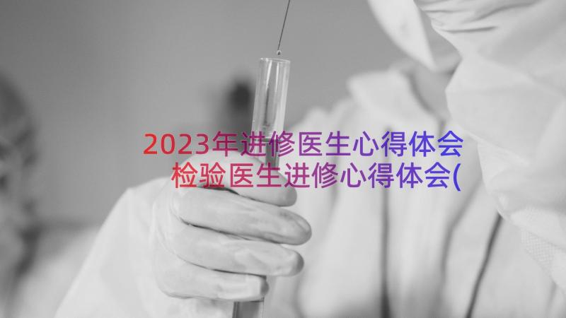 2023年进修医生心得体会 检验医生进修心得体会(大全12篇)