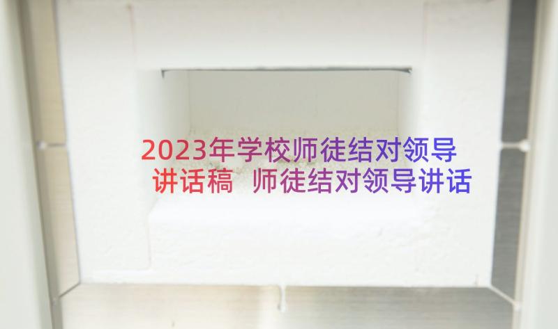 2023年学校师徒结对领导讲话稿 师徒结对领导讲话稿(汇总8篇)