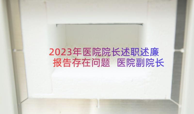 2023年医院院长述职述廉报告存在问题 医院副院长工作述职述廉报告(大全8篇)