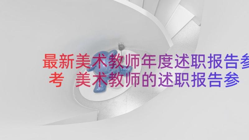 最新美术教师年度述职报告参考 美术教师的述职报告参考(实用9篇)