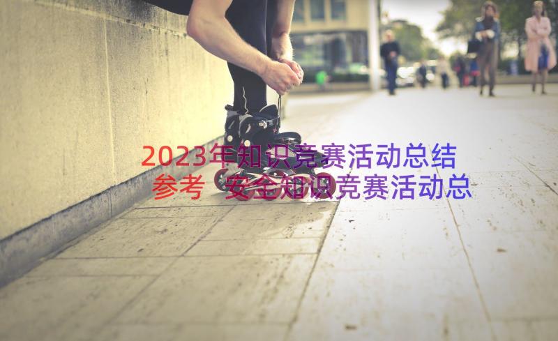 2023年知识竞赛活动总结参考 安全知识竞赛活动总结文本参考(通用8篇)