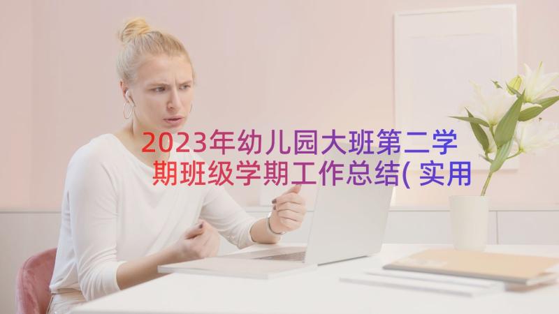 2023年幼儿园大班第二学期班级学期工作总结(实用16篇)