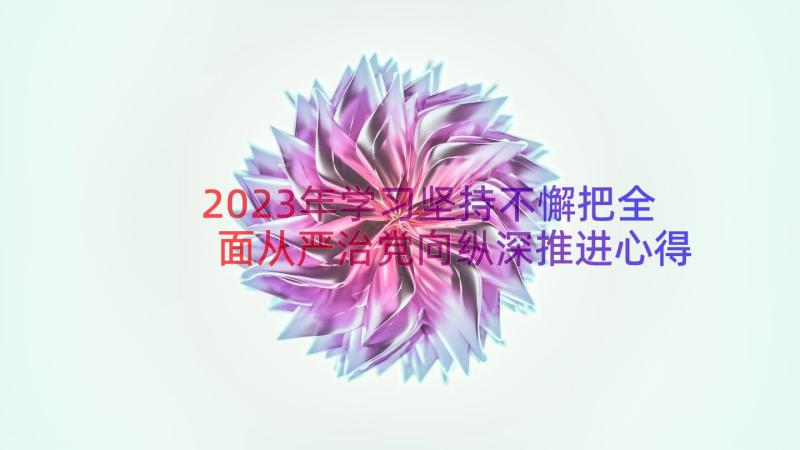 2023年学习坚持不懈把全面从严治党向纵深推进心得体会(优质8篇)