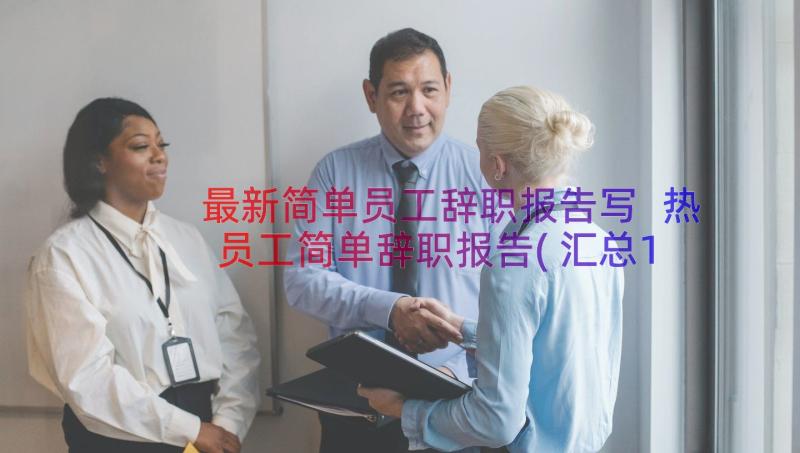 最新简单员工辞职报告写 热员工简单辞职报告(汇总18篇)