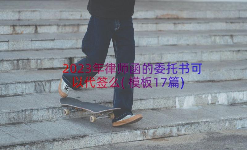 2023年律师函的委托书可以代签么(模板17篇)