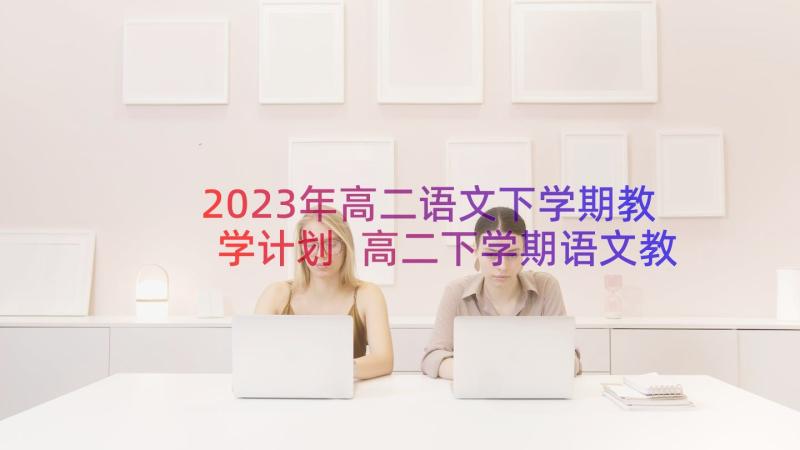 2023年高二语文下学期教学计划 高二下学期语文教师工作计划(优秀13篇)