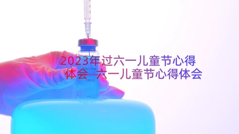 2023年过六一儿童节心得体会 六一儿童节心得体会(通用13篇)