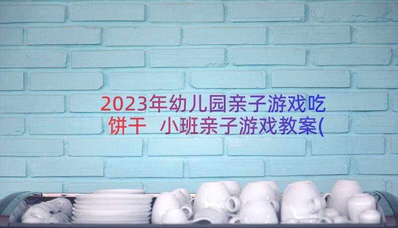 2023年幼儿园亲子游戏吃饼干 小班亲子游戏教案(大全10篇)