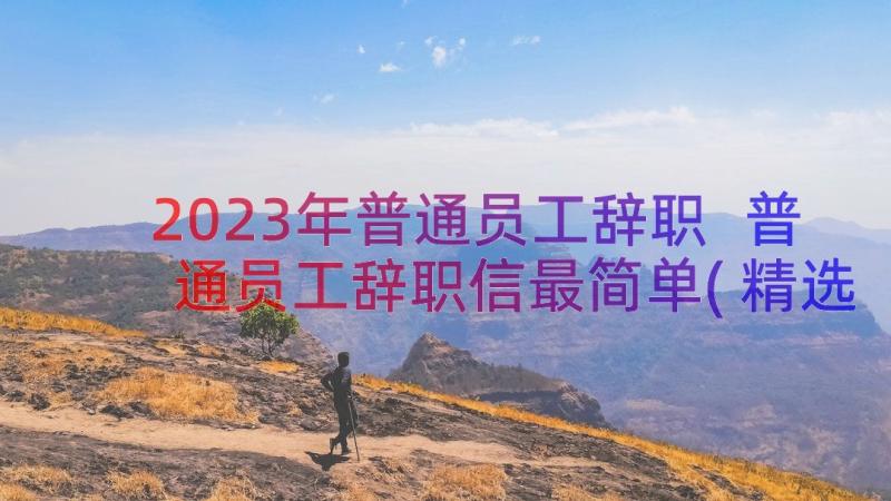 2023年普通员工辞职 普通员工辞职信最简单(精选9篇)