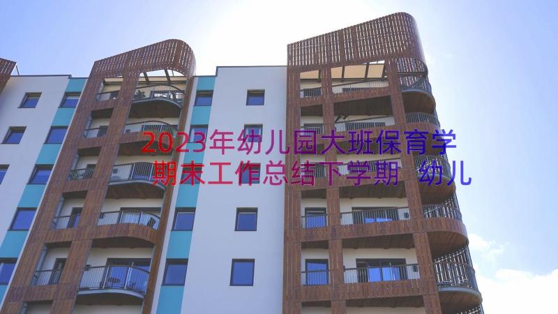 2023年幼儿园大班保育学期末工作总结下学期 幼儿园大班学期末工作总结(精选11篇)