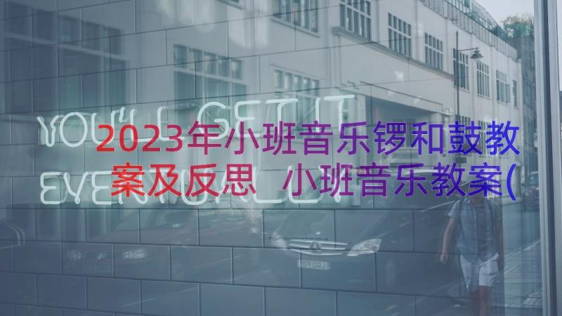 2023年小班音乐锣和鼓教案及反思 小班音乐教案(大全14篇)