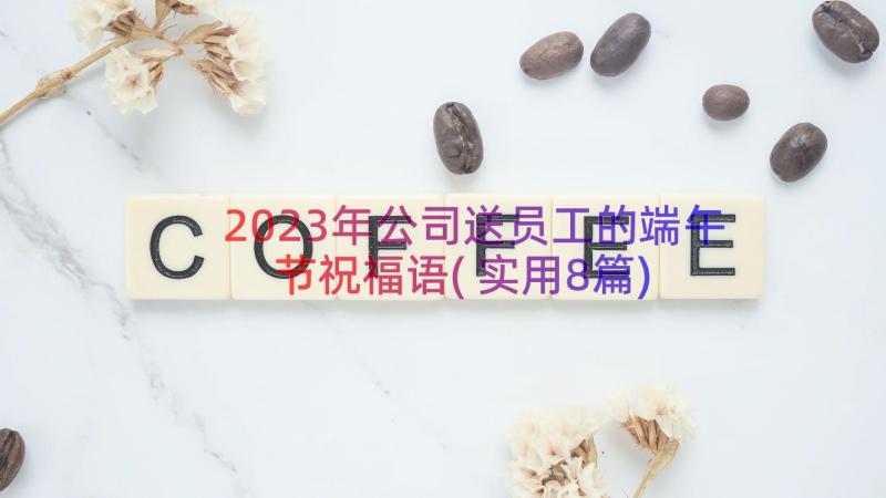 2023年公司送员工的端午节祝福语(实用8篇)