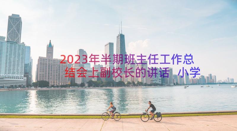 2023年半期班主任工作总结会上副校长的讲话 小学班主任半期工作总结(汇总8篇)