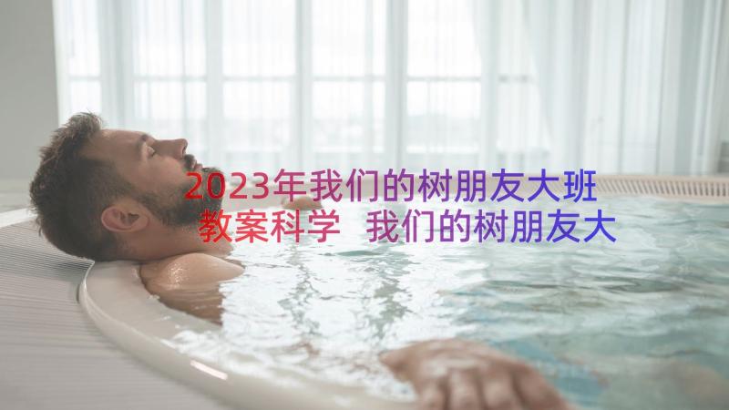 2023年我们的树朋友大班教案科学 我们的树朋友大班教案(优质8篇)