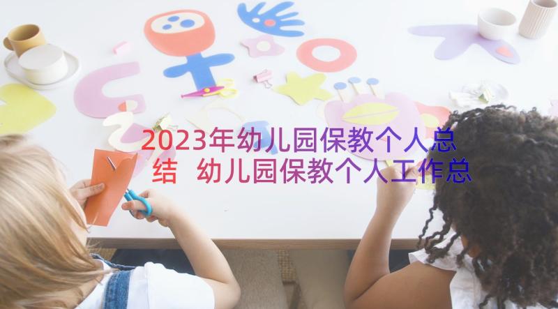 2023年幼儿园保教个人总结 幼儿园保教个人工作总结(通用8篇)