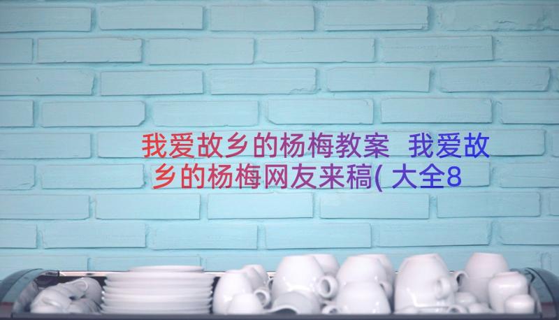 我爱故乡的杨梅教案 我爱故乡的杨梅网友来稿(大全8篇)