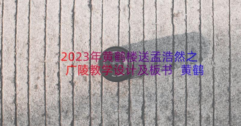 2023年黄鹤楼送孟浩然之广陵教学设计及板书 黄鹤楼送孟浩然之广陵教学设计(实用8篇)