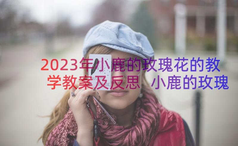 2023年小鹿的玫瑰花的教学教案及反思 小鹿的玫瑰花的教案(优质8篇)