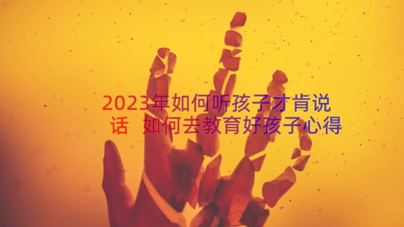 2023年如何听孩子才肯说话 如何去教育好孩子心得体会(精选15篇)