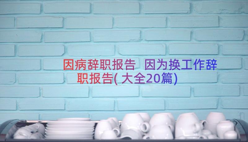 因病辞职报告 因为换工作辞职报告(大全20篇)