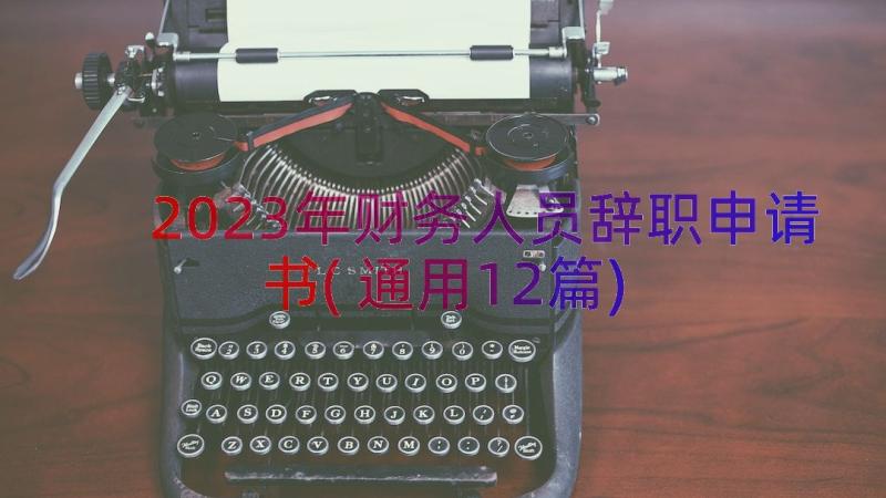 2023年财务人员辞职申请书(通用12篇)