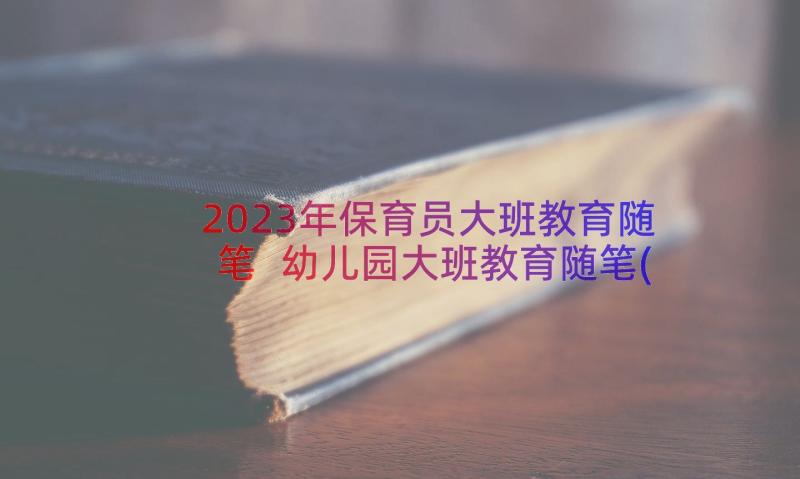 2023年保育员大班教育随笔 幼儿园大班教育随笔(模板5篇)