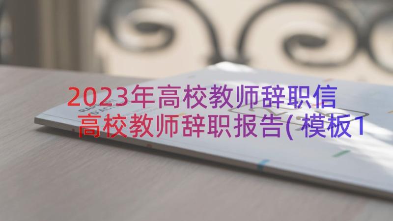 2023年高校教师辞职信 高校教师辞职报告(模板15篇)