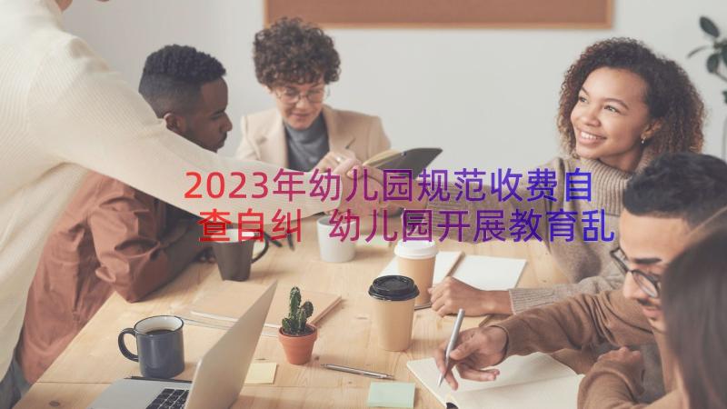 2023年幼儿园规范收费自查自纠 幼儿园开展教育乱收费自查报告(优秀17篇)