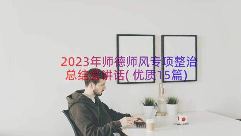 2023年师德师风专项整治总结会讲话(优质15篇)