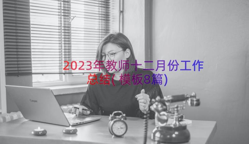 2023年教师十二月份工作总结(模板8篇)